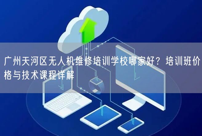 广州天河区无人机维修培训学校哪家好?培训班价格与技术课程详解 广州天河区无人机维修培训学校哪家好?培训班价格与技术课程详解