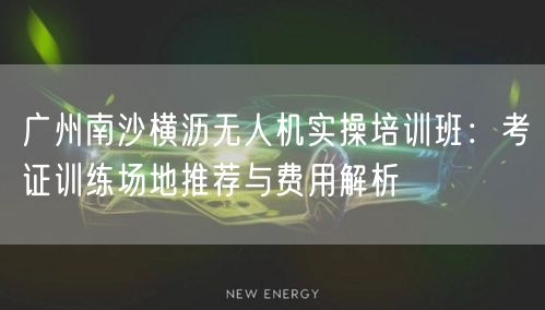 广州南沙横沥无人机实操培训班:考证训练场地推荐与费用解析 广州南沙横沥无人机实操培训班:考证训练场地推荐与费用解析