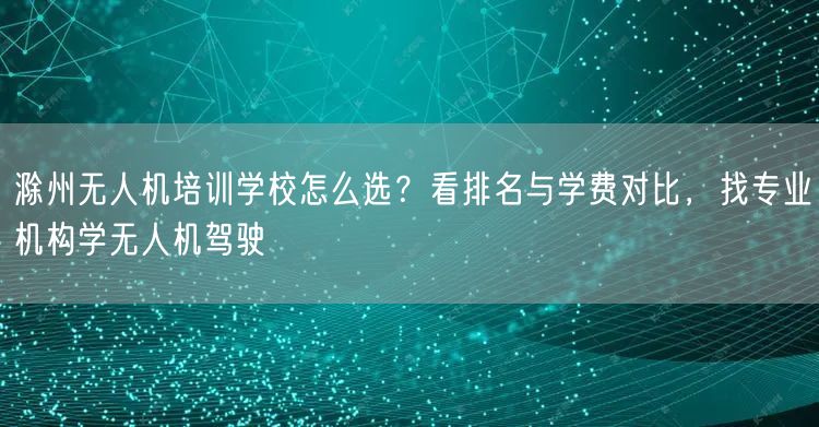 滁州无人机培训学校怎么选？看排名与学费对比，找专业机构学无人机驾驶
