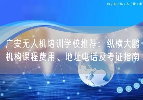 广安无人机培训学校推荐:纵横大鹏机构课程费用、地址电话及考证指南 广安无人机培训学校推荐:纵横大鹏机构课程费用、地址电话及考证指南