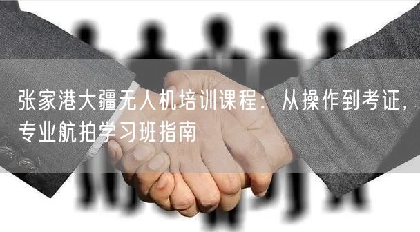 张家港大疆无人机培训课程：从操作到考证，专业航拍学习班指南