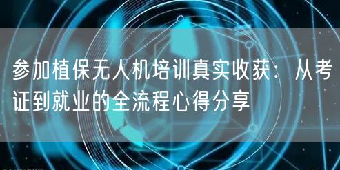 参加植保无人机培训真实收获：从考证到就业的全流程心得分享