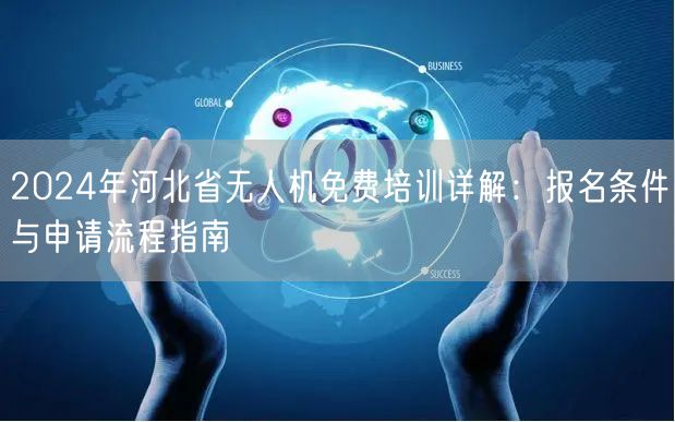 2024年河北省无人机免费培训详解:报名条件与申请流程指南 2024年河北省无人机免费培训详解:报名条件与申请流程指南