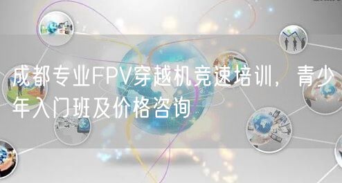 成都专业FPV穿越机竞速培训,青少年入门班及价格咨询