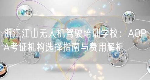 浙江江山无人机驾驶培训学校：AOPA考证机构选择指南与费用解析