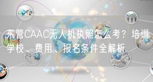 东营CAAC无人机执照怎么考?培训学校、费用、报名条件全解析 东营CAAC无人机执照怎么考?培训学校、费用、报名条件全解析