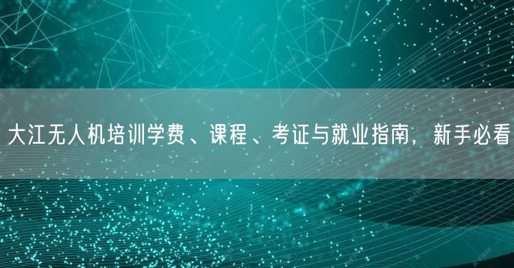 大江无人机培训学费、课程、考证与就业指南,新手必看 大江无人机培训学费、课程、考证与就业指南,新手必看