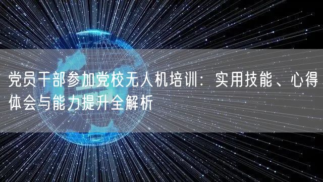 党员干部参加党校无人机培训：实用技能、心得体会与能力提升全解析