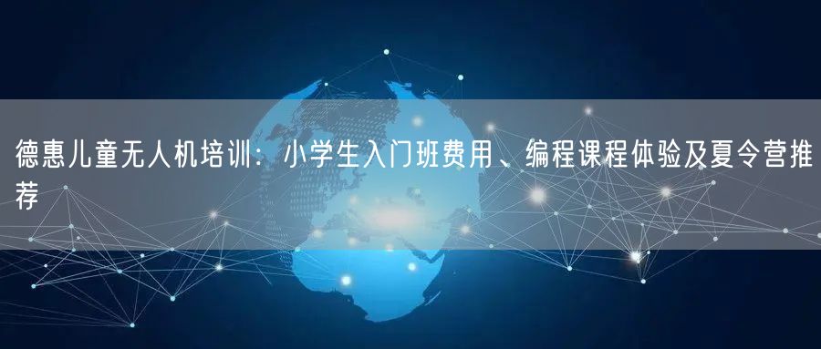 德惠儿童无人机培训:小学生入门班费用、编程课程体验及夏令营推荐 德惠儿童无人机培训:小学生入门班费用、编程课程体验及夏令营推荐