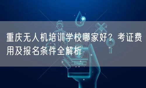 重庆无人机培训学校哪家好?考证费用及报名条件全解析