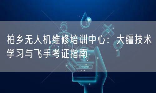 柏乡无人机维修培训中心：大疆技术学习与飞手考证指南
