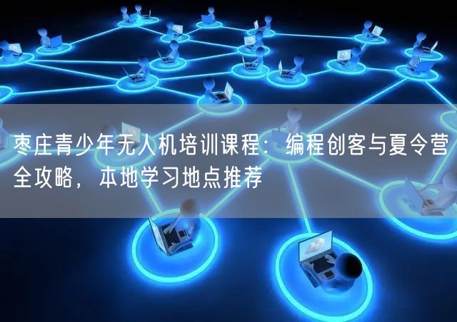 枣庄青少年无人机培训课程：编程创客与夏令营全攻略，本地学习地点推荐