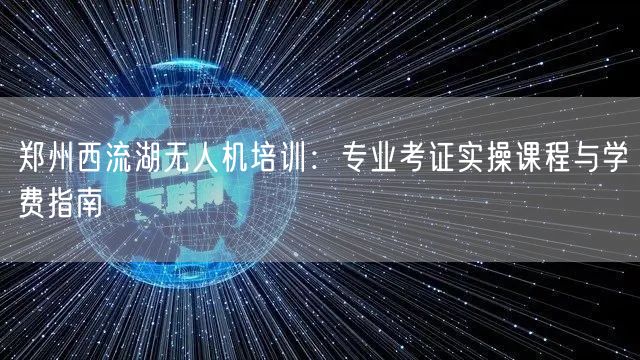 郑州西流湖无人机培训:专业考证实操课程与学费指南