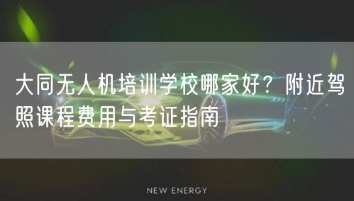 大同无人机培训学校哪家好？附近驾照课程费用与考证指南