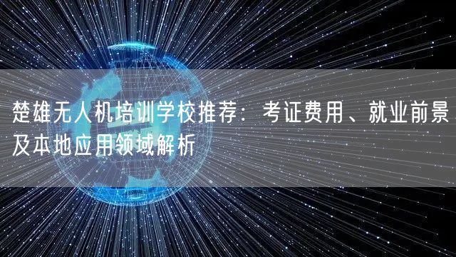 楚雄无人机培训学校推荐：考证费用、就业前景及本地应用领域解析