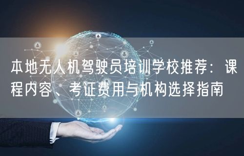 本地无人机驾驶员培训学校推荐:课程内容、考证费用与机构选择指南