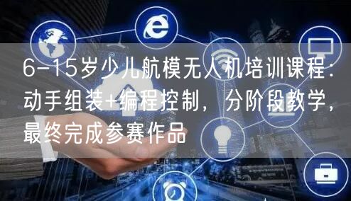 6-15岁少儿航模无人机培训课程:动手组装+编程控制,分阶段教学,最终完成参赛作品