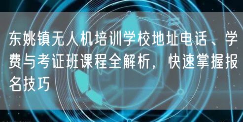 东姚镇无人机培训学校地址电话、学费与考证班课程全解析,快速掌握报名技巧 东姚镇无人机培训学校地址电话、学费与考证班课程全解析,快速掌握报名技巧