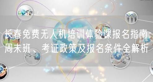 长春免费无人机培训体验课报名指南:周末班、考证政策及报名条件全解析