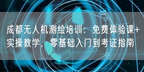 成都无人机测绘培训:免费体验课+实操教学,零基础入门到考证指南 成都无人机测绘培训:免费体验课+实操教学,零基础入门到考证指南