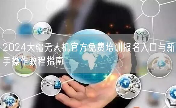 2024大疆无人机官方免费培训报名入口与新手操作教程指南 2024大疆无人机官方免费培训报名入口与新手操作教程指南
