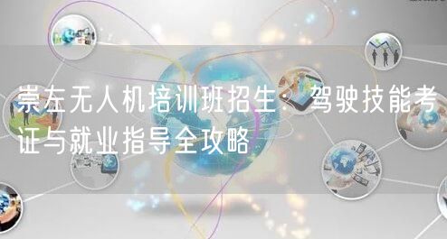 崇左无人机培训班招生:驾驶技能考证与就业指导全攻略