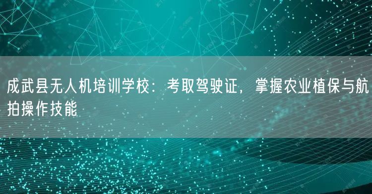 成武县无人机培训学校:考取驾驶证,掌握农业植保与航拍操作技能