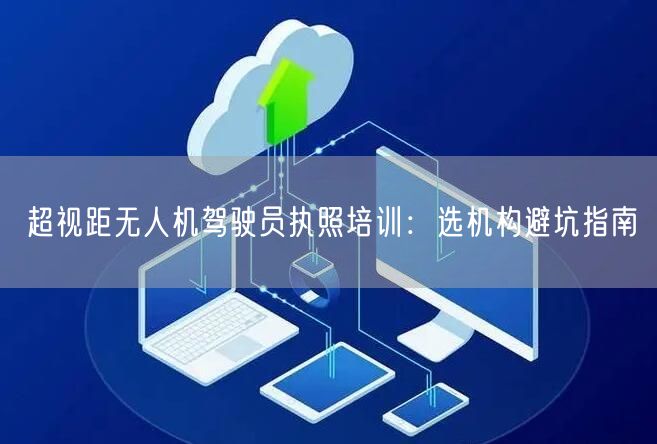 超视距无人机驾驶员执照培训：选机构避坑指南