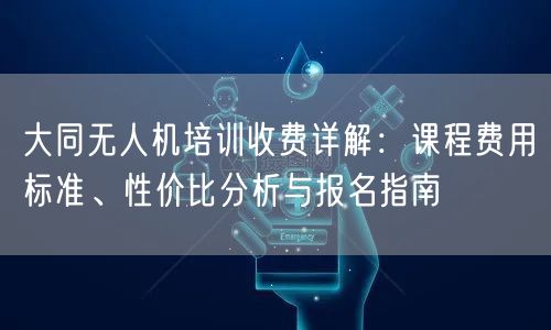大同无人机培训收费详解:课程费用标准、性价比分析与报名指南 大同无人机培训收费详解:课程费用标准、性价比分析与报名指南