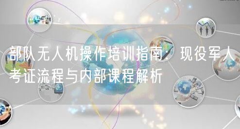 部队无人机操作培训指南:现役军人考证流程与内部课程解析