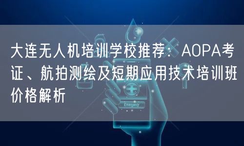 大连无人机培训学校推荐：AOPA考证、航拍测绘及短期应用技术培训班价格解析