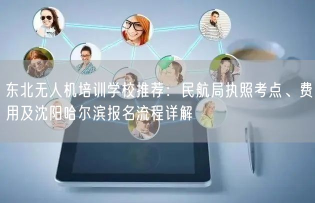 东北无人机培训学校推荐：民航局执照考点、费用及沈阳哈尔滨报名流程详解