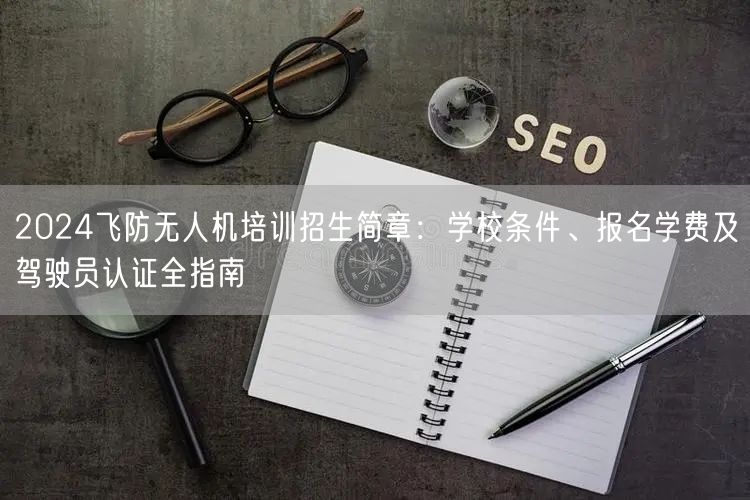 2024飞防无人机培训招生简章:学校条件、报名学费及驾驶员认证全指南