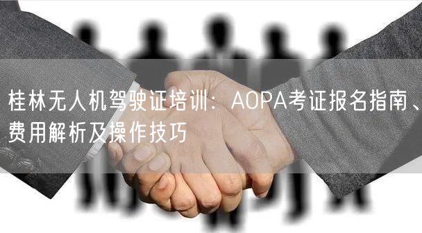 桂林无人机驾驶证培训:AOPA考证报名指南、费用解析及操作技巧
