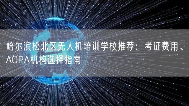 哈尔滨松北区无人机培训学校推荐:考证费用、AOPA机构选择指南 哈尔滨松北区无人机培训学校推荐:考证费用、AOPA机构选择指南