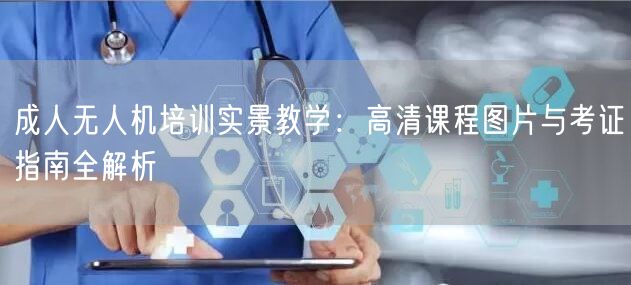 成人无人机培训实景教学：高清课程图片与考证指南全解析