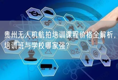 贵州无人机航拍培训课程价格全解析,培训班与学校哪家强? 贵州无人机航拍培训课程价格全解析,培训班与学校哪家强?