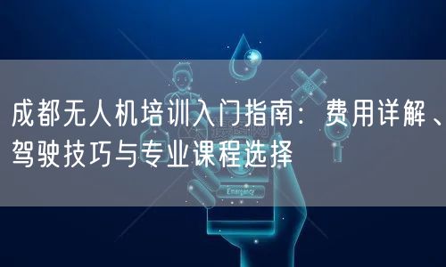 成都无人机培训入门指南:费用详解、驾驶技巧与专业课程选择 成都无人机培训入门指南:费用详解、驾驶技巧与专业课程选择
