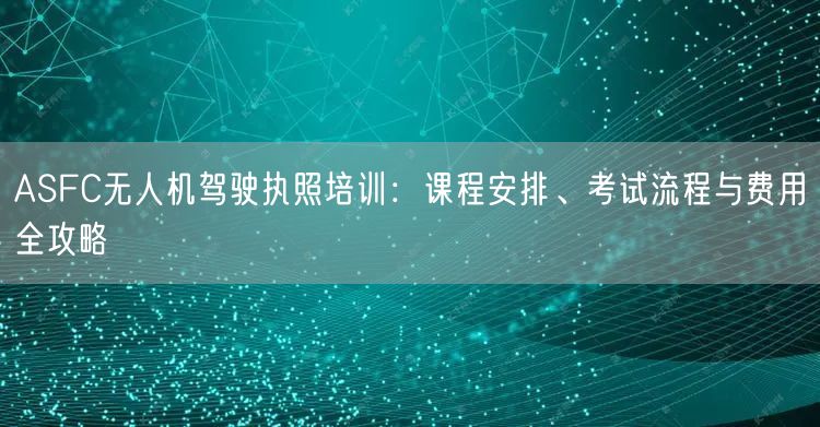 ASFC无人机驾驶执照培训:课程安排、考试流程与费用全攻略 ASFC无人机驾驶执照培训:课程安排、考试流程与费用全攻略