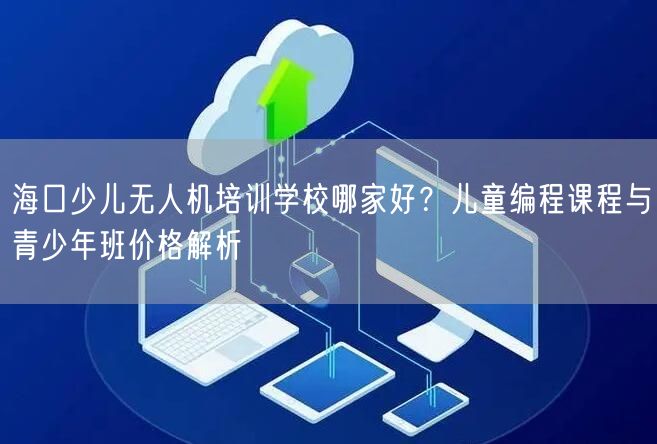 海口少儿无人机培训学校哪家好?儿童编程课程与青少年班价格解析 海口少儿无人机培训学校哪家好?儿童编程课程与青少年班价格解析