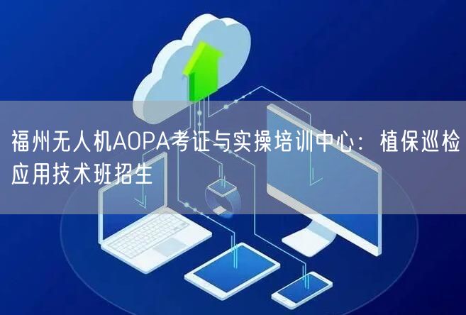 福州无人机AOPA考证与实操培训中心:植保巡检应用技术班招生 福州无人机AOPA考证与实操培训中心:植保巡检应用技术班招生