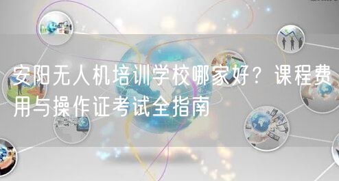 安阳无人机培训学校哪家好?课程费用与操作证考试全指南 安阳无人机培训学校哪家好?课程费用与操作证考试全指南