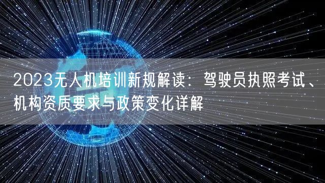 2023无人机培训新规解读:驾驶员执照考试、机构资质要求与政策变化详解