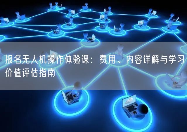 报名无人机操作体验课:费用、内容详解与学习价值评估指南 报名无人机操作体验课:费用、内容详解与学习价值评估指南
