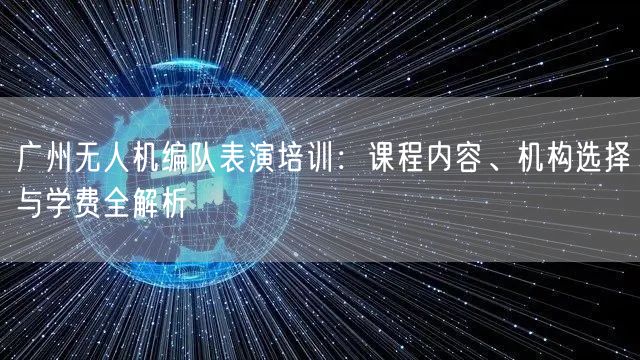 广州无人机编队表演培训:课程内容、机构选择与学费全解析 广州无人机编队表演培训:课程内容、机构选择与学费全解析