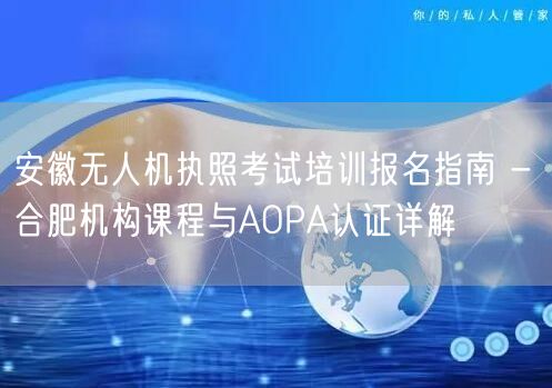 安徽无人机执照考试培训报名指南 - 合肥机构课程与AOPA认证详解 安徽无人机执照考试培训报名指南 - 合肥机构课程与AOPA认证详解