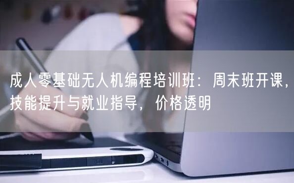 成人零基础无人机编程培训班：周末班开课，技能提升与就业指导，价格透明
