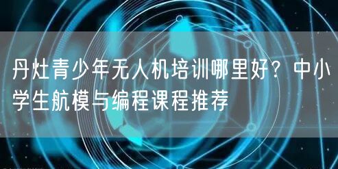 丹灶青少年无人机培训哪里好?中小学生航模与编程课程推荐 丹灶青少年无人机培训哪里好?中小学生航模与编程课程推荐