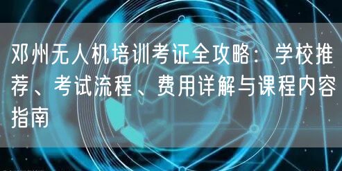 邓州无人机培训考证全攻略：学校推荐、考试流程、费用详解与课程内容指南