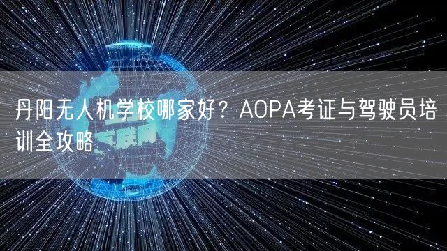 丹阳无人机学校哪家好?AOPA考证与驾驶员培训全攻略 丹阳无人机学校哪家好?AOPA考证与驾驶员培训全攻略
